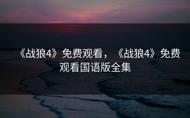 《战狼4》免费观看，《战狼4》免费观看国语版全集
