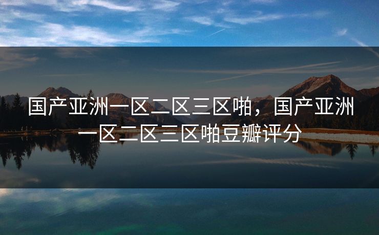 国产亚洲一区二区三区啪，国产亚洲一区二区三区啪豆瓣评分