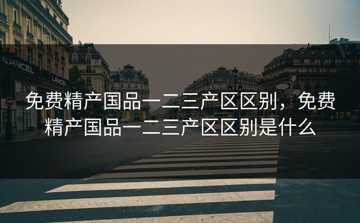 免费精产国品一二三产区区别，免费精产国品一二三产区区别是什么