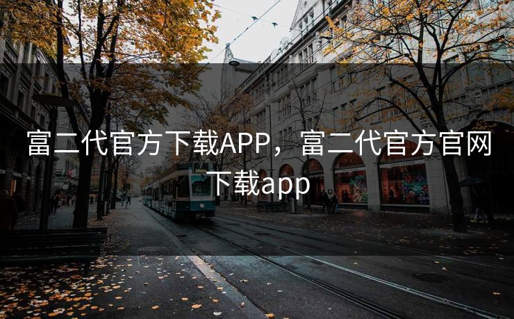 富二代官方下载APP，富二代官方官网下载app