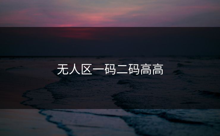 无人区一码二码高高