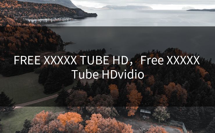 FREE XXXXX TUBE HD，Free XXXXX Tube HDvidio