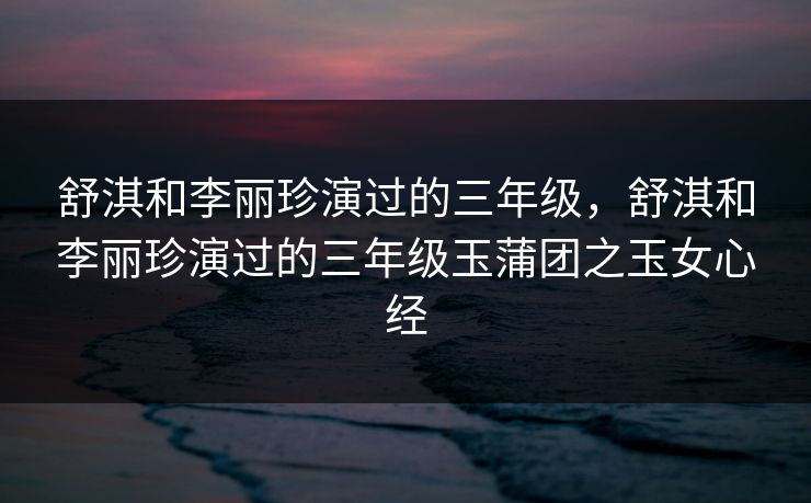舒淇和李丽珍演过的三年级，舒淇和李丽珍演过的三年级玉蒲团之玉女心经
