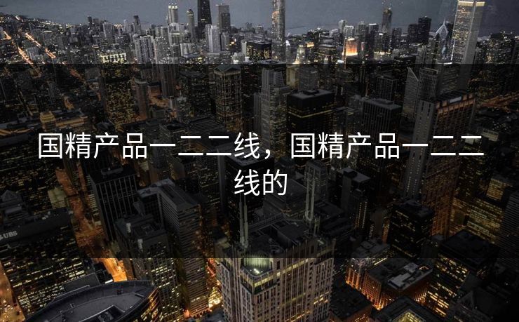 国精产品一二二线，国精产品一二二线的