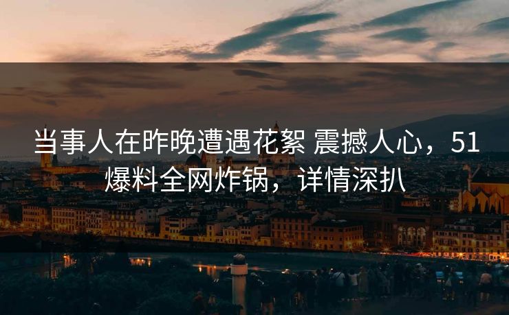当事人在昨晚遭遇花絮 震撼人心，51爆料全网炸锅，详情深扒