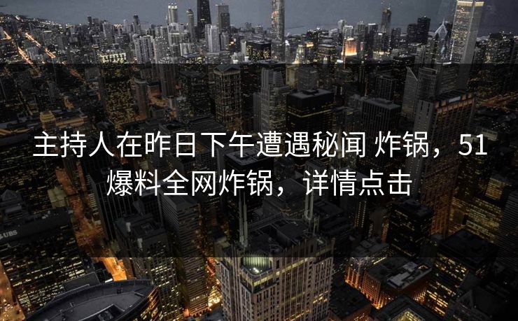 主持人在昨日下午遭遇秘闻 炸锅，51爆料全网炸锅，详情点击