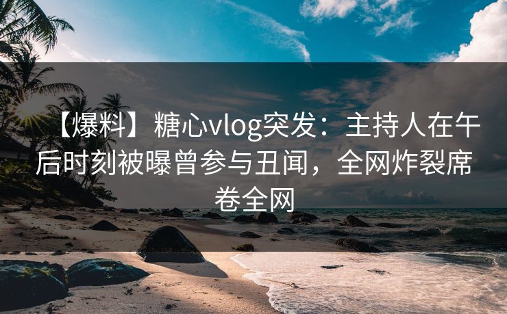 【爆料】糖心vlog突发：主持人在午后时刻被曝曾参与丑闻，全网炸裂席卷全网