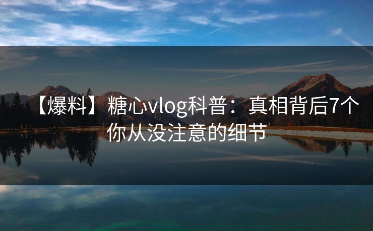【爆料】糖心vlog科普：真相背后7个你从没注意的细节