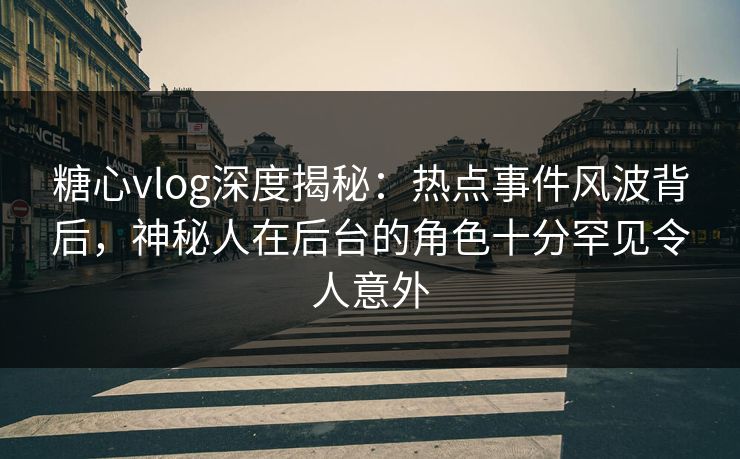 糖心vlog深度揭秘:热点事件风波背后,神秘人在后台的角色十分罕见令人意外 糖心vlog深度揭秘:热点事件风波背后,神秘人在后台的角色十分罕见令人意外