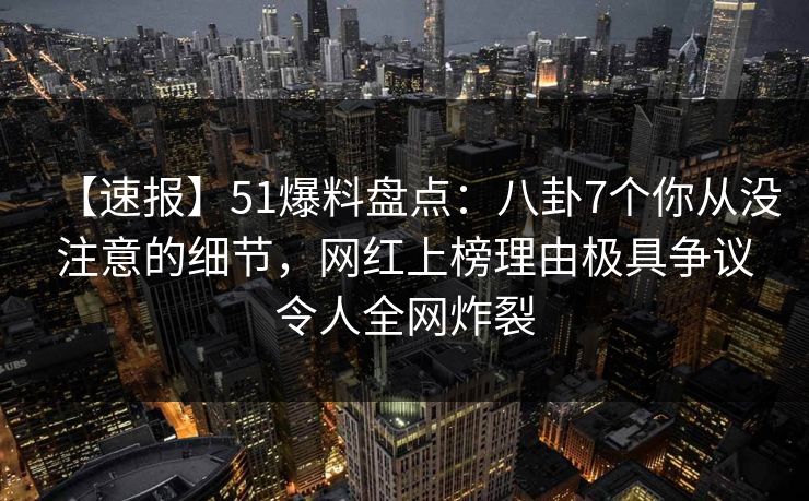 【速报】51爆料盘点：八卦7个你从没注意的细节，网红上榜理由极具争议令人全网炸裂