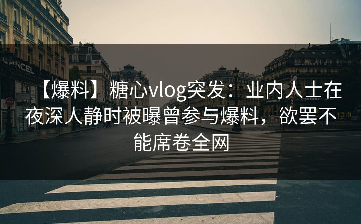 【爆料】糖心vlog突发:业内人士在夜深人静时被曝曾参与爆料,欲罢不能席卷全网 【爆料】糖心vlog突发:业内人士在夜深人静时被曝曾参与爆料,欲罢不能席卷全网