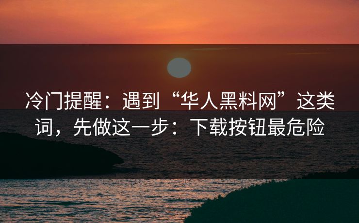 冷门提醒：遇到“华人黑料网”这类词，先做这一步：下载按钮最危险