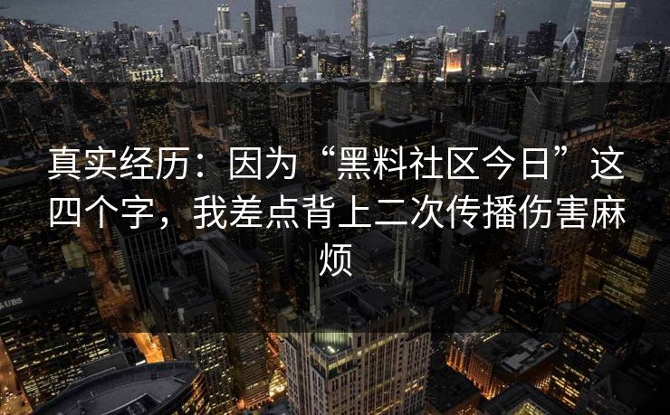 真实经历：因为“黑料社区今日”这四个字，我差点背上二次传播伤害麻烦
