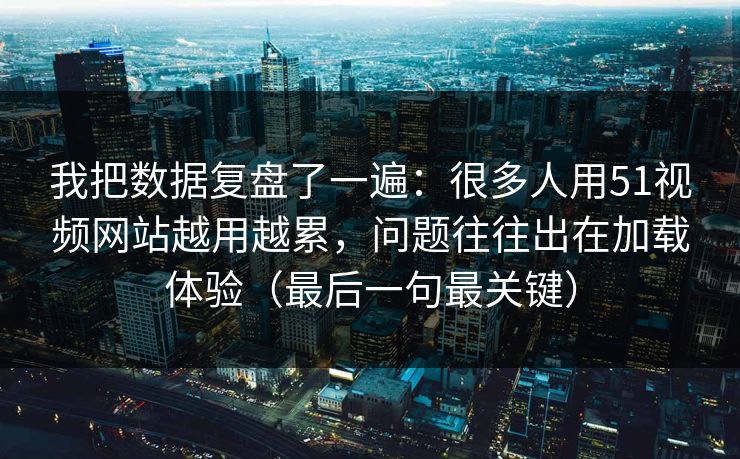 我把数据复盘了一遍：很多人用51视频网站越用越累，问题往往出在加载体验（最后一句最关键）