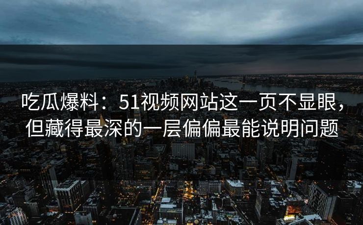 吃瓜爆料：51视频网站这一页不显眼，但藏得最深的一层偏偏最能说明问题