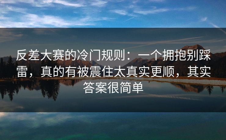 反差大赛的冷门规则：一个拥抱别踩雷，真的有被震住太真实更顺，其实答案很简单