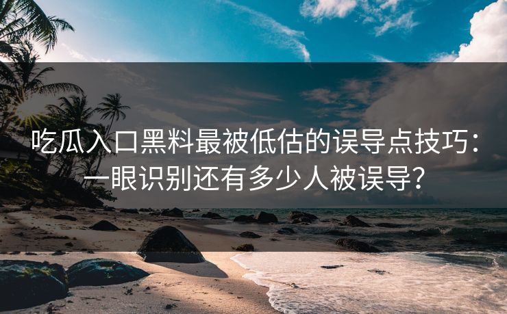 吃瓜入口黑料最被低估的误导点技巧:一眼识别还有多少人被误导? 吃瓜入口黑料最被低估的误导点技巧:一眼识别还有多少人被误导?