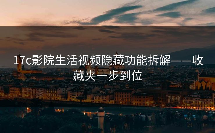 17c影院生活视频隐藏功能拆解——收藏夹一步到位