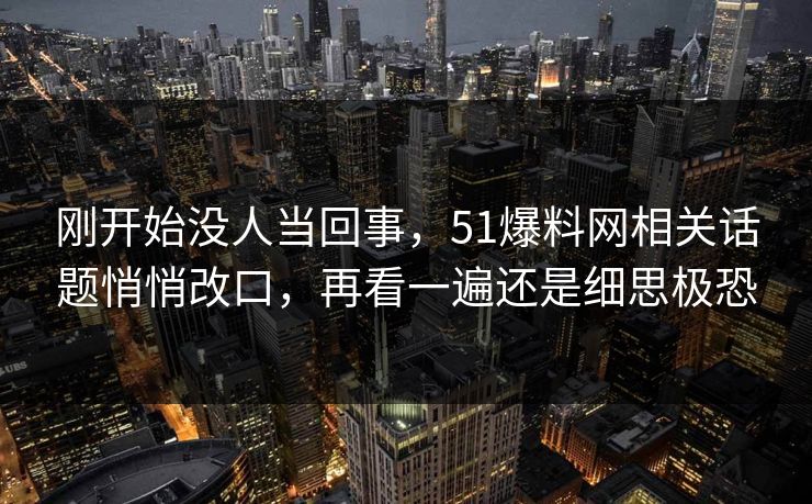 刚开始没人当回事，51爆料网相关话题悄悄改口，再看一遍还是细思极恐
