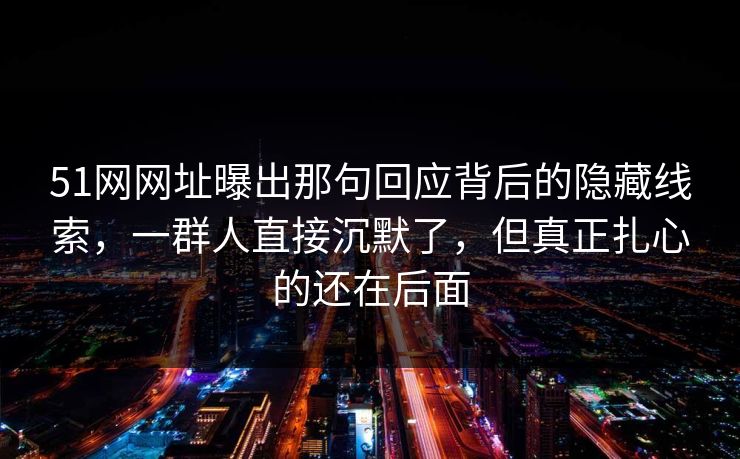 51网网址曝出那句回应背后的隐藏线索，一群人直接沉默了，但真正扎心的还在后面