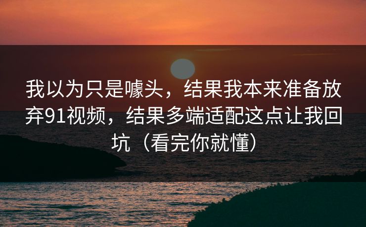 我以为只是噱头,结果我本来准备放弃91视频,结果多端适配这点让我回坑(看完你就懂) 我以为只是噱头,结果我本来准备放弃91视频,结果多端适配这点让我回坑(看完你就懂)