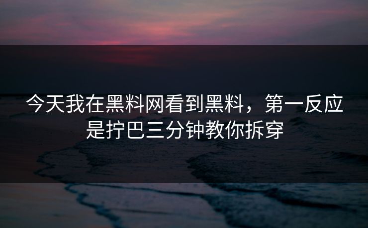 今天我在黑料网看到黑料，第一反应是拧巴三分钟教你拆穿