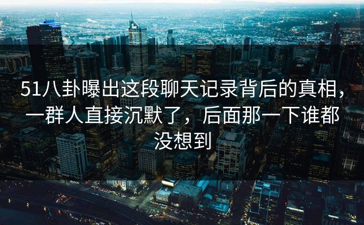 51八卦曝出这段聊天记录背后的真相，一群人直接沉默了，后面那一下谁都没想到