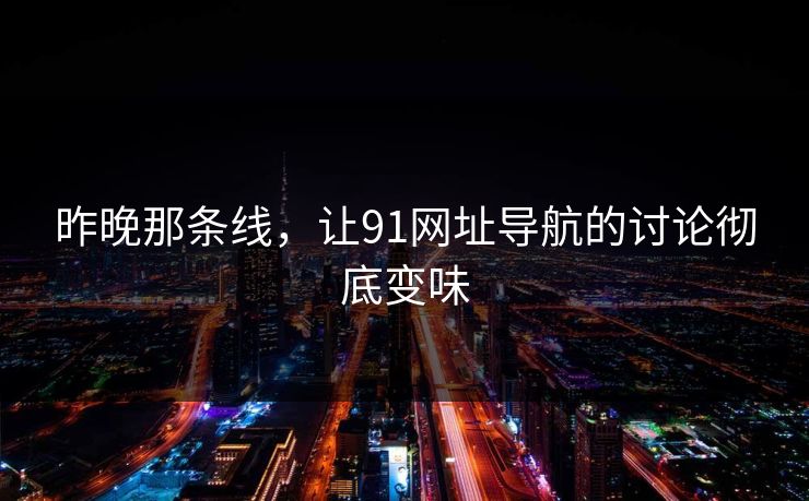 昨晚那条线，让91网址导航的讨论彻底变味