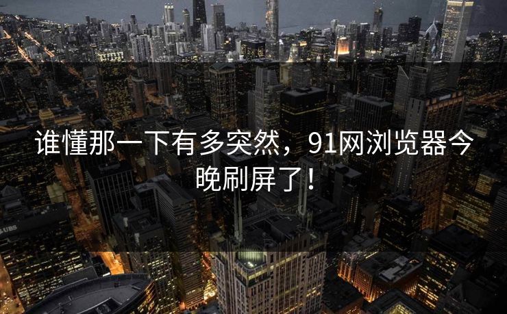 谁懂那一下有多突然，91网浏览器今晚刷屏了！