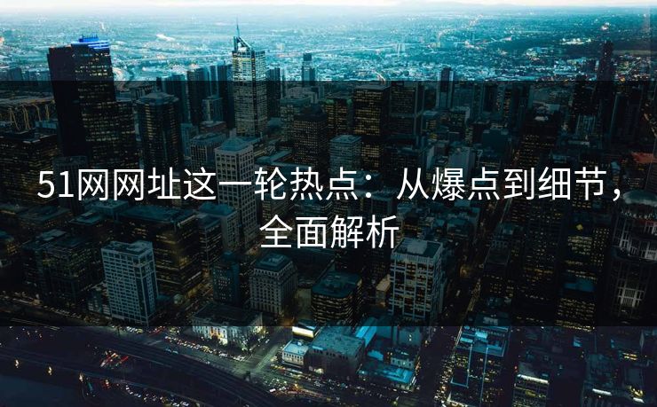 51网网址这一轮热点:从爆点到细节,全面解析 51网网址这一轮热点:从爆点到细节,全面解析