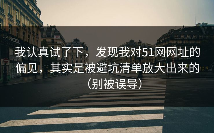 我认真试了下,发现我对51网网址的偏见,其实是被避坑清单放大出来的(别被误导) 我认真试了下,发现我对51网网址的偏见,其实是被避坑清单放大出来的(别被误导)