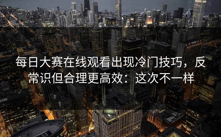 每日大赛在线观看出现冷门技巧，反常识但合理更高效：这次不一样