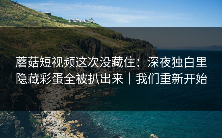 蘑菇短视频这次没藏住：深夜独白里隐藏彩蛋全被扒出来｜我们重新开始