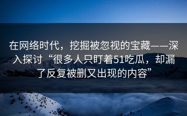 在网络时代，挖掘被忽视的宝藏——深入探讨“很多人只盯着51吃瓜，却漏了反复被删又出现的内容”