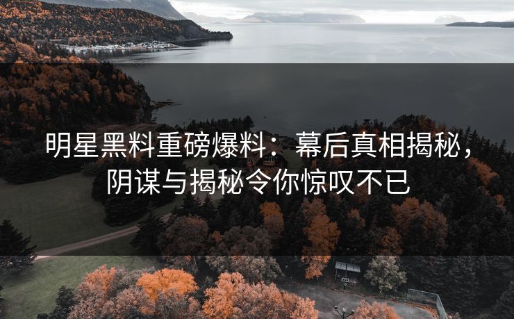 明星黑料重磅爆料：幕后真相揭秘，阴谋与揭秘令你惊叹不已