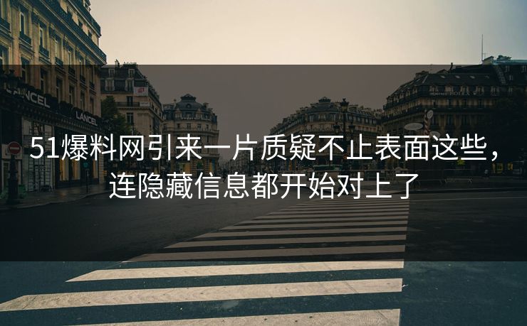 51爆料网引来一片质疑不止表面这些，连隐藏信息都开始对上了