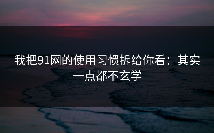 我把91网的使用习惯拆给你看:其实一点都不玄学 我把91网的使用习惯拆给你看:其实一点都不玄学