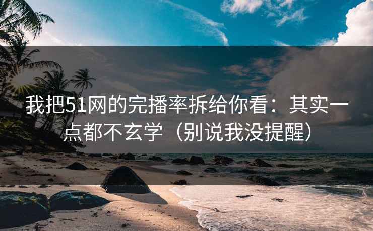 我把51网的完播率拆给你看:其实一点都不玄学(别说我没提醒) 我把51网的完播率拆给你看:其实一点都不玄学(别说我没提醒)