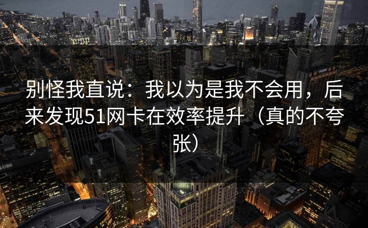 别怪我直说:我以为是我不会用,后来发现51网卡在效率提升(真的不夸张) 别怪我直说:我以为是我不会用,后来发现51网卡在效率提升(真的不夸张)