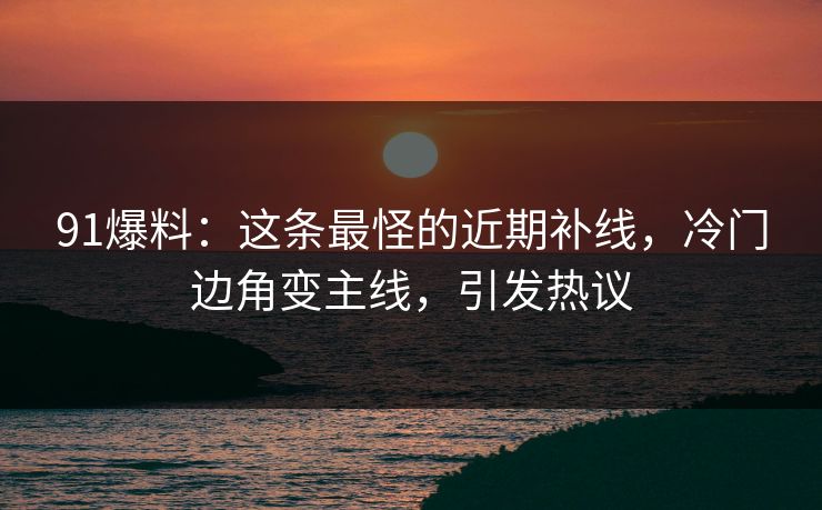 91爆料：这条最怪的近期补线，冷门边角变主线，引发热议