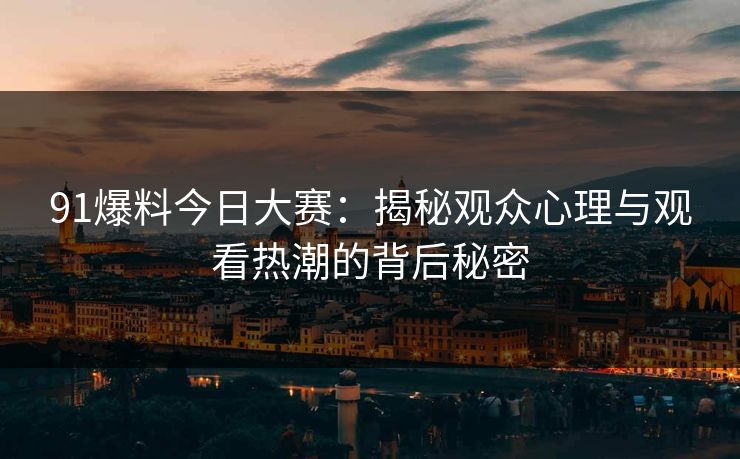 91爆料今日大赛：揭秘观众心理与观看热潮的背后秘密