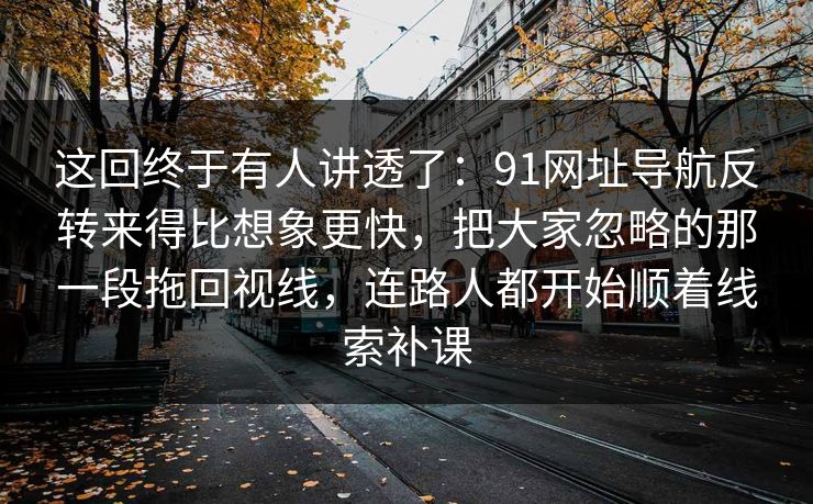 这回终于有人讲透了：91网址导航反转来得比想象更快，把大家忽略的那一段拖回视线，连路人都开始顺着线索补课