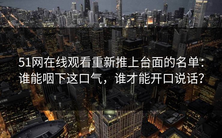 51网在线观看重新推上台面的名单：谁能咽下这口气，谁才能开口说话？
