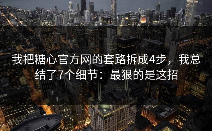 我把糖心官方网的套路拆成4步，我总结了7个细节：最狠的是这招