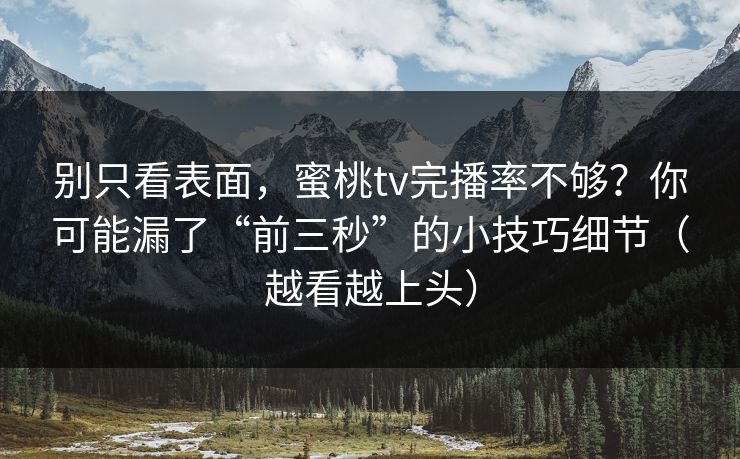 别只看表面，蜜桃tv完播率不够？你可能漏了“前三秒”的小技巧细节（越看越上头）