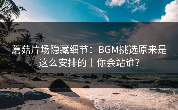 蘑菇片场隐藏细节:BGM挑选原来是这么安排的|你会站谁? 蘑菇片场隐藏细节:BGM挑选原来是这么安排的|你会站谁?