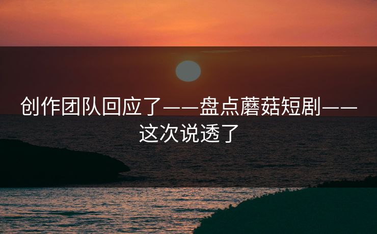 创作团队回应了——盘点蘑菇短剧——这次说透了