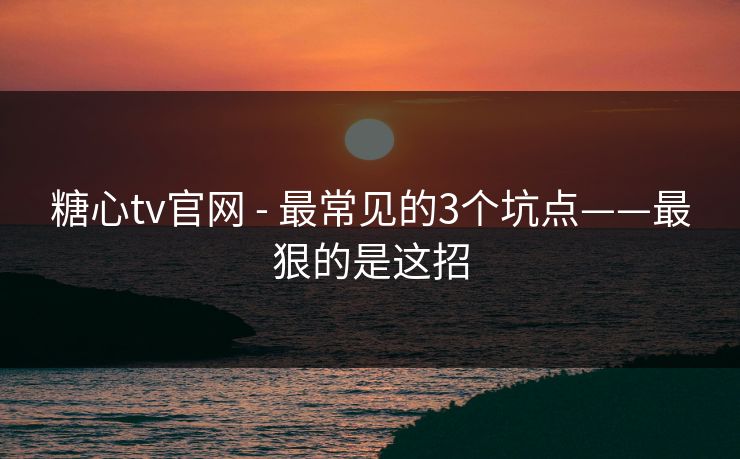 糖心tv官网 - 最常见的3个坑点——最狠的是这招 糖心tv官网 - 最常见的3个坑点——最狠的是这招