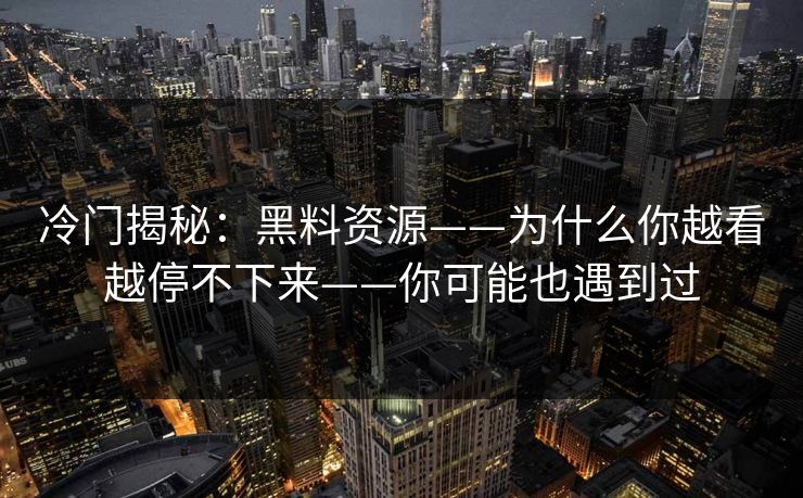 冷门揭秘：黑料资源——为什么你越看越停不下来——你可能也遇到过