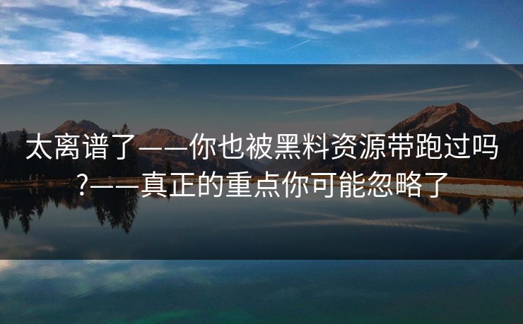 太离谱了——你也被黑料资源带跑过吗?——真正的重点你可能忽略了